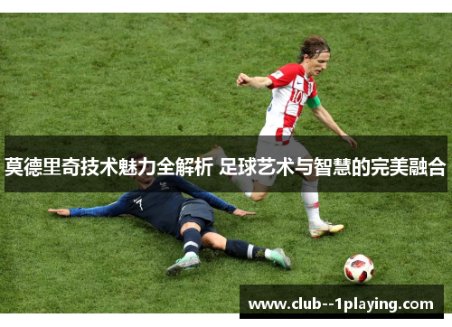 莫德里奇技术魅力全解析 足球艺术与智慧的完美融合 莫德里奇技术魅力全解析 足球艺术与智慧的完美融合