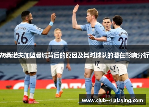 胡桑诺夫加盟曼城背后的原因及其对球队的潜在影响分析 胡桑诺夫加盟曼城背后的原因及其对球队的潜在影响分析