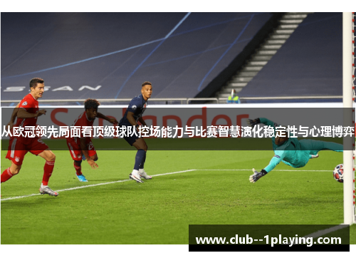 从欧冠领先局面看顶级球队控场能力与比赛智慧演化稳定性与心理博弈