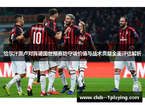 恰尔汗奥卢对阵德国世预赛防守端价值与战术贡献全面评估解析