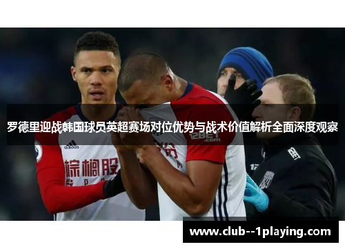 罗德里迎战韩国球员英超赛场对位优势与战术价值解析全面深度观察