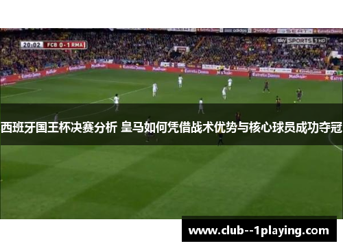 西班牙国王杯决赛分析 皇马如何凭借战术优势与核心球员成功夺冠