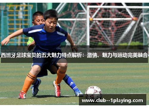 西班牙足球宝贝的五大魅力特点解析：激情、魅力与运动完美融合