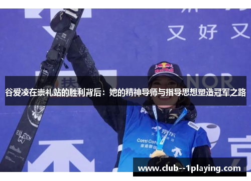 谷爱凌在崇礼站的胜利背后：她的精神导师与指导思想塑造冠军之路