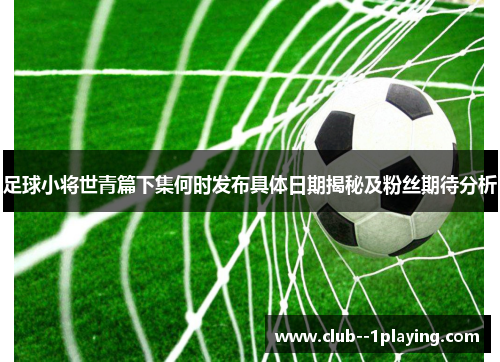 足球小将世青篇下集何时发布具体日期揭秘及粉丝期待分析