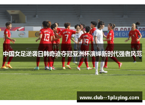 中国女足逆袭日韩奇迹夺冠亚洲杯演绎新时代强者风范