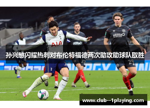 孙兴慜闪耀热刺对布伦特福德两次助攻助球队取胜