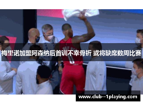 梅里诺加盟阿森纳后首训不幸骨折 或将缺席数周比赛 梅里诺加盟阿森纳后首训不幸骨折 或将缺席数周比赛