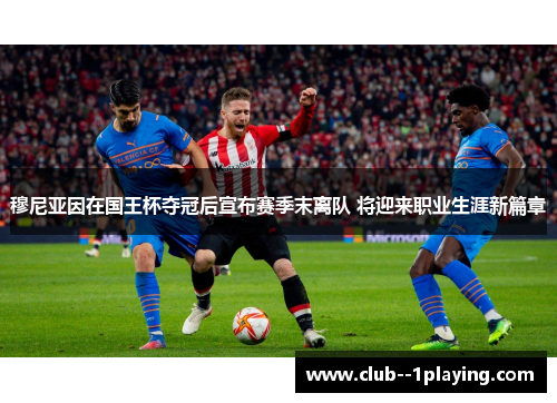 穆尼亚因在国王杯夺冠后宣布赛季末离队 将迎来职业生涯新篇章 穆尼亚因在国王杯夺冠后宣布赛季末离队 将迎来职业生涯新篇章