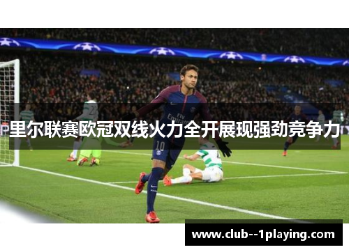 里尔联赛欧冠双线火力全开展现强劲竞争力
