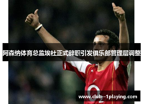 阿森纳体育总监埃杜正式辞职引发俱乐部管理层调整