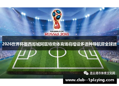 2026世界杯墨西哥城阿兹特克体育场将增设多语种导航迎全球迷